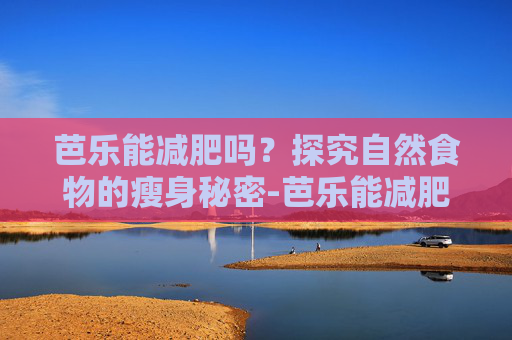 芭乐能减肥吗?探究自然食物的瘦身秘密-芭乐能减肥吗,是巴乐水果能减肥吗讲解 芭乐能减肥吗?探究自然食物的瘦身秘密-芭乐能减肥吗,是巴乐水果能减肥吗讲解