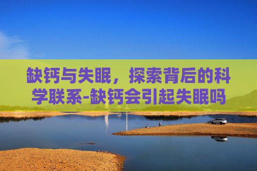缺钙与失眠,探索背后的科学联系-缺钙会引起失眠吗症状有哪些 缺钙与失眠,探索背后的科学联系-缺钙会引起失眠吗症状有哪些