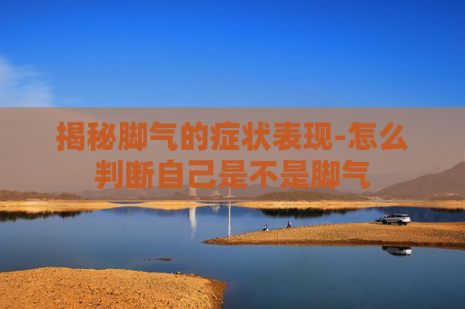 揭秘脚气的症状表现-怎么判断自己是不是脚气 揭秘脚气的症状表现-怎么判断自己是不是脚气