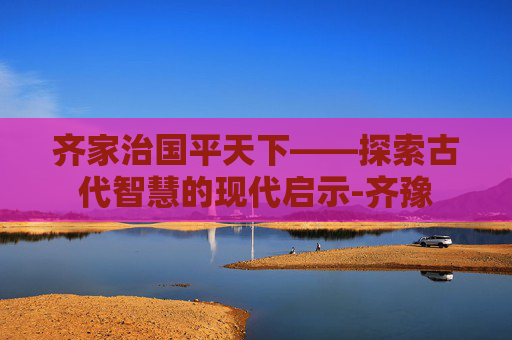 齐家治国平天下——探索古代智慧的现代启示-齐豫 齐家治国平天下——探索古代智慧的现代启示-齐豫