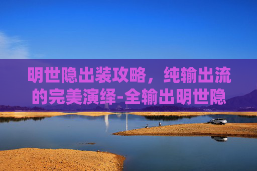 明世隐出装攻略，纯输出流的完美演绎-全输出明世隐出装