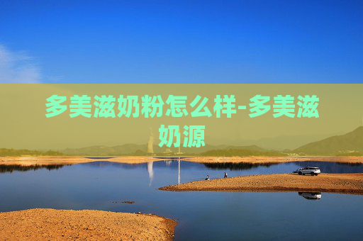 多美滋奶粉怎么样-多美滋奶源 多美滋奶粉怎么样-多美滋奶源