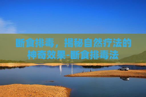 断食排毒,揭秘自然疗法的神奇效果-断食排毒法 断食排毒,揭秘自然疗法的神奇效果-断食排毒法