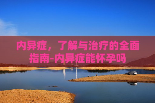 内异症,了解与治疗的全面指南-内异症能怀孕吗 内异症,了解与治疗的全面指南-内异症能怀孕吗
