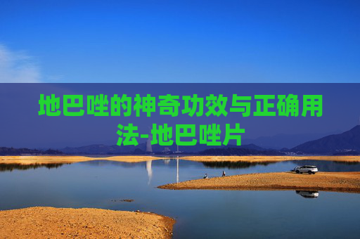 地巴唑的神奇功效与正确用法-地巴唑片 地巴唑的神奇功效与正确用法-地巴唑片