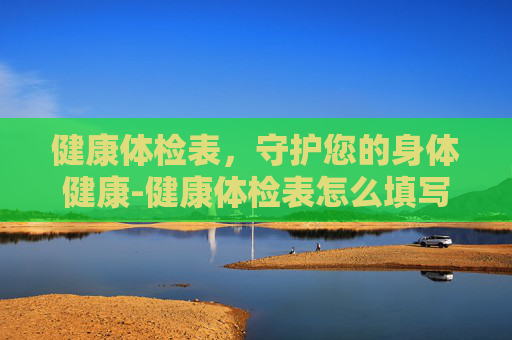 健康体检表,守护您的身体健康-健康体检表怎么填写 健康体检表,守护您的身体健康-健康体检表怎么填写