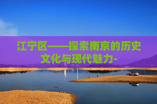 江宁区——探索南京的历史文化与现代魅力- 江宁区——探索南京的历史文化与现代魅力-