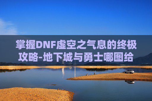 掌握DNF虚空之气息的终极攻略-地下城与勇士哪图给虚空之气息