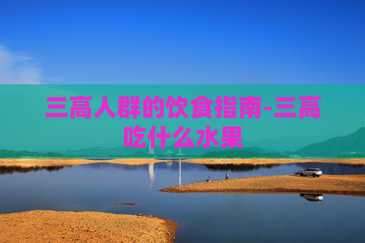 三高人群的饮食指南-三高吃什么水果 三高人群的饮食指南-三高吃什么水果