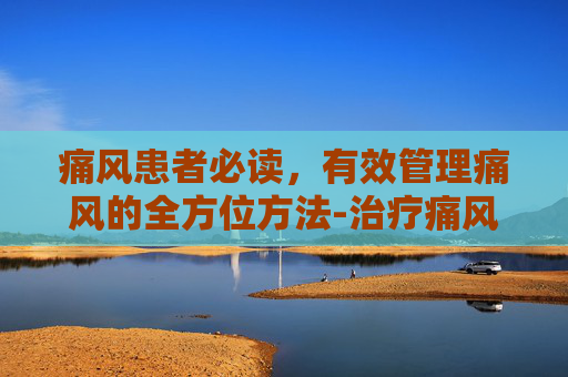 痛风患者必读,有效管理痛风的全方位方法-治疗痛风的好方法 痛风患者必读,有效管理痛风的全方位方法-治疗痛风的好方法