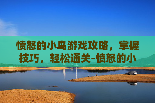 愤怒的小鸟游戏攻略，掌握技巧，轻松通关-愤怒的小鸟游戏大全合集