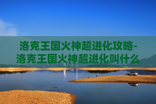 洛克王国火神超进化攻略-洛克王国火神超进化叫什么