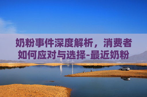 奶粉事件深度解析,消费者如何应对与选择-最近奶粉事件是真的吗 奶粉事件深度解析,消费者如何应对与选择-最近奶粉事件是真的吗