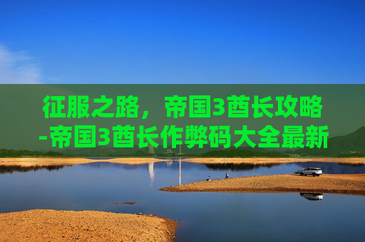 征服之路，帝国3酋长攻略-帝国3酋长作弊码大全最新版本更新内容