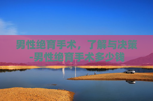男性绝育手术,了解与决策-男性绝育手术多少钱 男性绝育手术,了解与决策-男性绝育手术多少钱