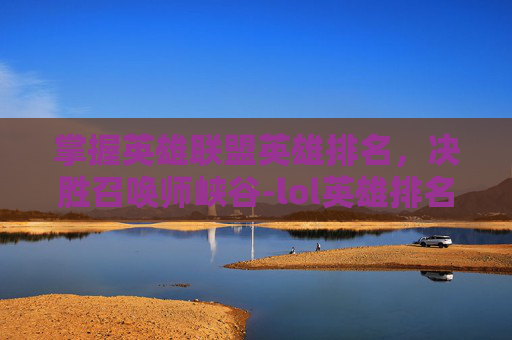 掌握英雄联盟英雄排名，决胜召唤师峡谷-lol英雄排名查询