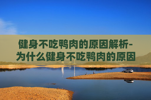 健身不吃鸭肉的原因解析-为什么健身不吃鸭肉的原因 健身不吃鸭肉的原因解析-为什么健身不吃鸭肉的原因