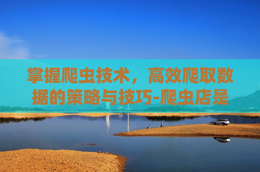 掌握爬虫技术,高效爬取数据的策略与技巧-爬虫店是什么意思 掌握爬虫技术,高效爬取数据的策略与技巧-爬虫店是什么意思