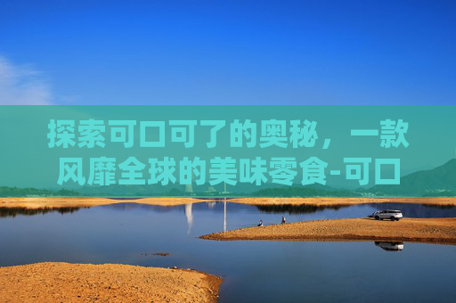 探索可口可了的奥秘,一款风靡全球的美味零食-可口可乐和百事可乐哪个更好喝 探索可口可了的奥秘,一款风靡全球的美味零食-可口可乐和百事可乐哪个更好喝