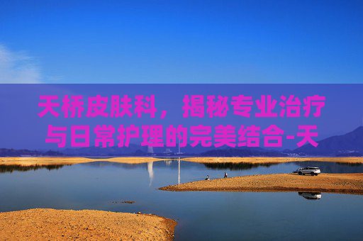 天桥皮肤科,揭秘专业治疗与日常护理的完美结合-天津 皮肤科 天桥皮肤科,揭秘专业治疗与日常护理的完美结合-天津 皮肤科