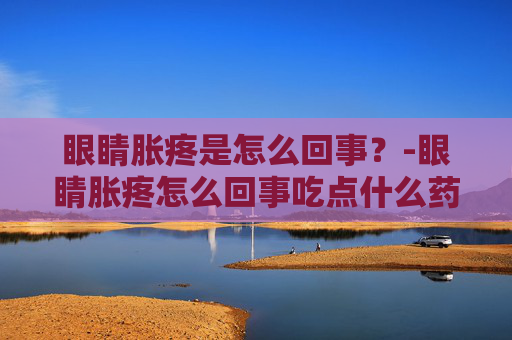 眼睛胀疼是怎么回事?-眼睛胀疼怎么回事吃点什么药 眼睛胀疼是怎么回事?-眼睛胀疼怎么回事吃点什么药