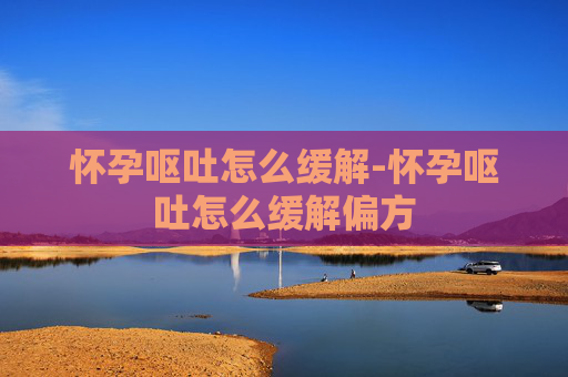 怀孕呕吐怎么缓解-怀孕呕吐怎么缓解偏方 怀孕呕吐怎么缓解-怀孕呕吐怎么缓解偏方