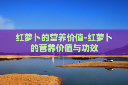 红萝卜的营养价值-红萝卜的营养价值与功效 红萝卜的营养价值-红萝卜的营养价值与功效