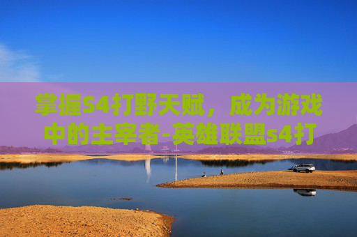 掌握S4打野天赋，成为游戏中的主宰者-英雄联盟s4打野刀