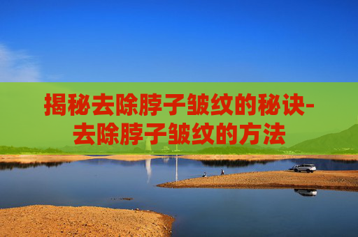 揭秘去除脖子皱纹的秘诀-去除脖子皱纹的方法 揭秘去除脖子皱纹的秘诀-去除脖子皱纹的方法