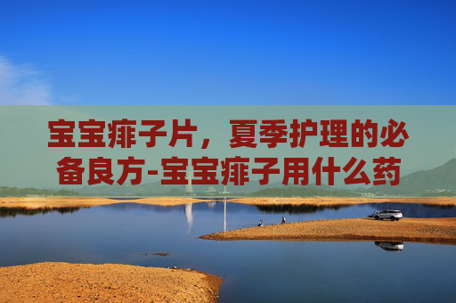 宝宝痱子片,夏季护理的必备良方-宝宝痱子用什么药膏最有效 宝宝痱子片,夏季护理的必备良方-宝宝痱子用什么药膏最有效