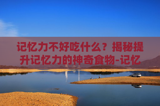 记忆力不好吃什么?揭秘提升记忆力的神奇食物-记忆力不好吃什么好 记忆力不好吃什么?揭秘提升记忆力的神奇食物-记忆力不好吃什么好