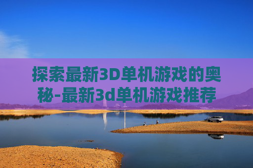 探索最新3D单机游戏的奥秘-最新3d单机游戏推荐