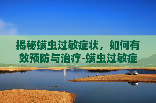 揭秘螨虫过敏症状,如何有效预防与治疗-螨虫过敏症状图片大全 揭秘螨虫过敏症状,如何有效预防与治疗-螨虫过敏症状图片大全
