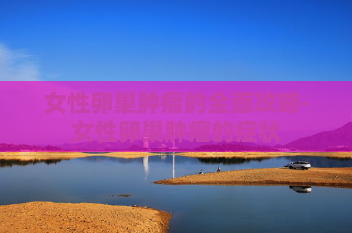 女性卵巢肿瘤的全面攻略-女性卵巢肿瘤的症状 女性卵巢肿瘤的全面攻略-女性卵巢肿瘤的症状