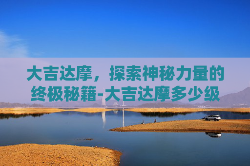 大吉达摩，探索神秘力量的终极秘籍-大吉达摩多少级吃划算