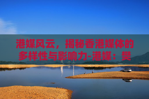 港媒风云,揭秘香港媒体的多样性与影响力-港媒:樊振东人气大增 港媒风云,揭秘香港媒体的多样性与影响力-港媒:樊振东人气大增