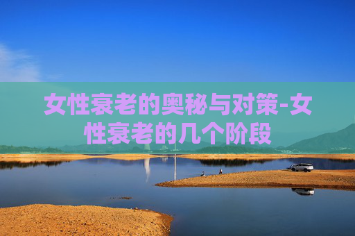 女性衰老的奥秘与对策-女性衰老的几个阶段 女性衰老的奥秘与对策-女性衰老的几个阶段