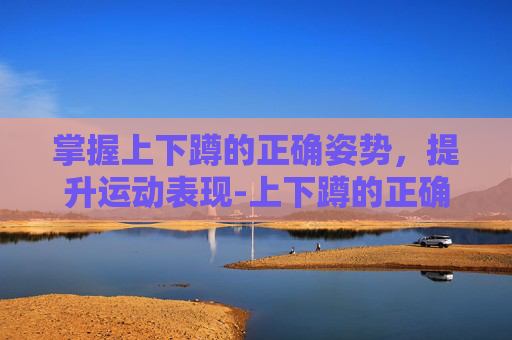掌握上下蹲的正确姿势,提升运动表现-上下蹲的正确姿势是什么 掌握上下蹲的正确姿势,提升运动表现-上下蹲的正确姿势是什么