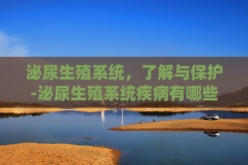 泌尿生殖系统,了解与保护-泌尿生殖系统疾病有哪些 泌尿生殖系统,了解与保护-泌尿生殖系统疾病有哪些