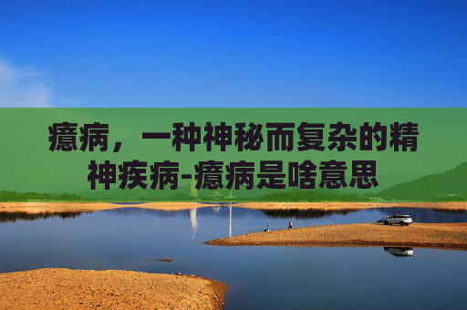 癔病,一种神秘而复杂的精神疾病-癔病是啥意思 癔病,一种神秘而复杂的精神疾病-癔病是啥意思