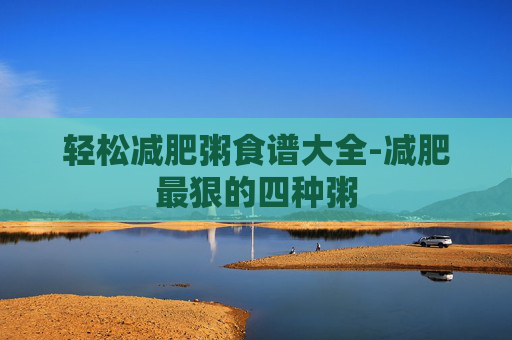 轻松减肥粥食谱大全-减肥最狠的四种粥 轻松减肥粥食谱大全-减肥最狠的四种粥