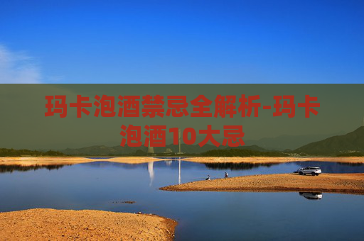玛卡泡酒禁忌全解析-玛卡泡酒10大忌 玛卡泡酒禁忌全解析-玛卡泡酒10大忌