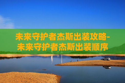未来守护者杰斯出装攻略-未来守护者杰斯出装顺序
