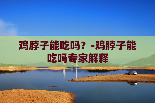 鸡脖子能吃吗?-鸡脖子能吃吗专家解释 鸡脖子能吃吗?-鸡脖子能吃吗专家解释