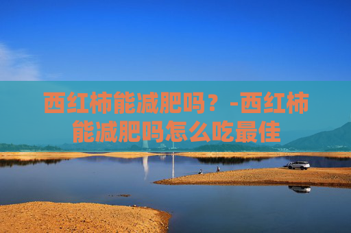 西红柿能减肥吗?-西红柿能减肥吗怎么吃最佳 西红柿能减肥吗?-西红柿能减肥吗怎么吃最佳