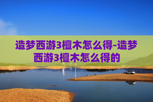 造梦西游3檀木怎么得-造梦西游3檀木怎么得的