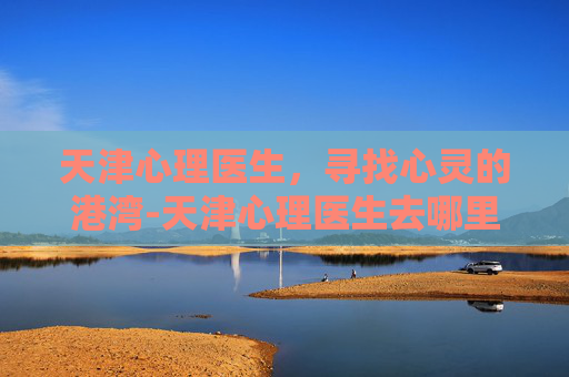 天津心理医生,寻找心灵的港湾-天津心理医生去哪里看 天津心理医生,寻找心灵的港湾-天津心理医生去哪里看
