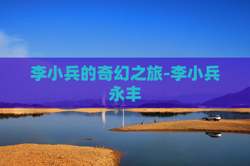 李小兵的奇幻之旅-李小兵永丰 李小兵的奇幻之旅-李小兵永丰