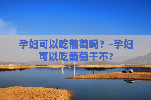 孕妇可以吃葡萄吗?-孕妇可以吃葡萄干不? 孕妇可以吃葡萄吗?-孕妇可以吃葡萄干不?