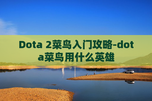 Dota 2菜鸟入门攻略-dota菜鸟用什么英雄